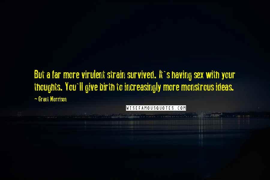 Grant Morrison Quotes: But a far more virulent strain survived. It's having sex with your thoughts. You'll give birth to increasingly more monstrous ideas.
