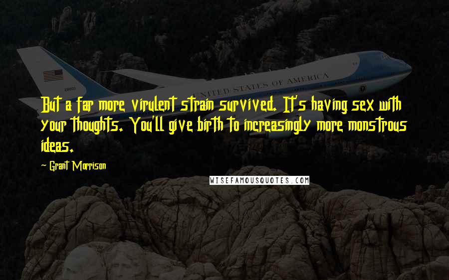 Grant Morrison Quotes: But a far more virulent strain survived. It's having sex with your thoughts. You'll give birth to increasingly more monstrous ideas.