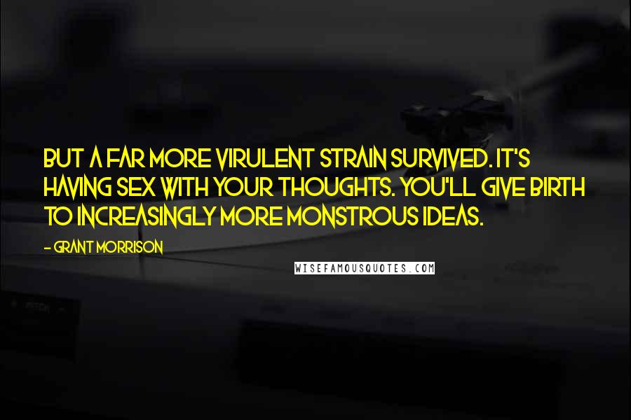 Grant Morrison Quotes: But a far more virulent strain survived. It's having sex with your thoughts. You'll give birth to increasingly more monstrous ideas.