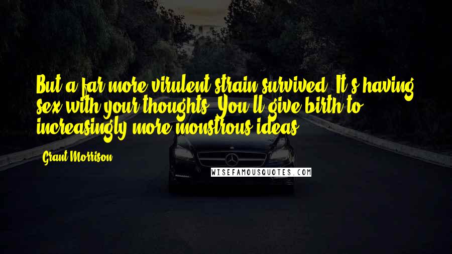 Grant Morrison Quotes: But a far more virulent strain survived. It's having sex with your thoughts. You'll give birth to increasingly more monstrous ideas.