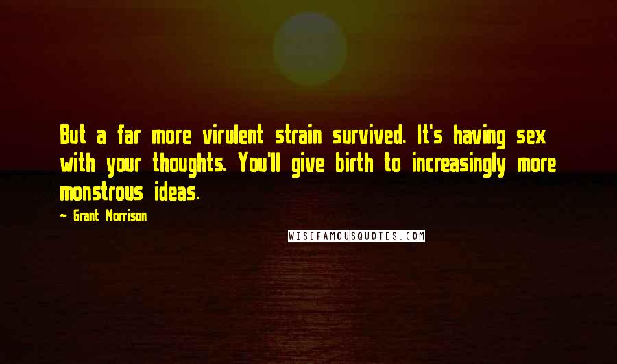 Grant Morrison Quotes: But a far more virulent strain survived. It's having sex with your thoughts. You'll give birth to increasingly more monstrous ideas.