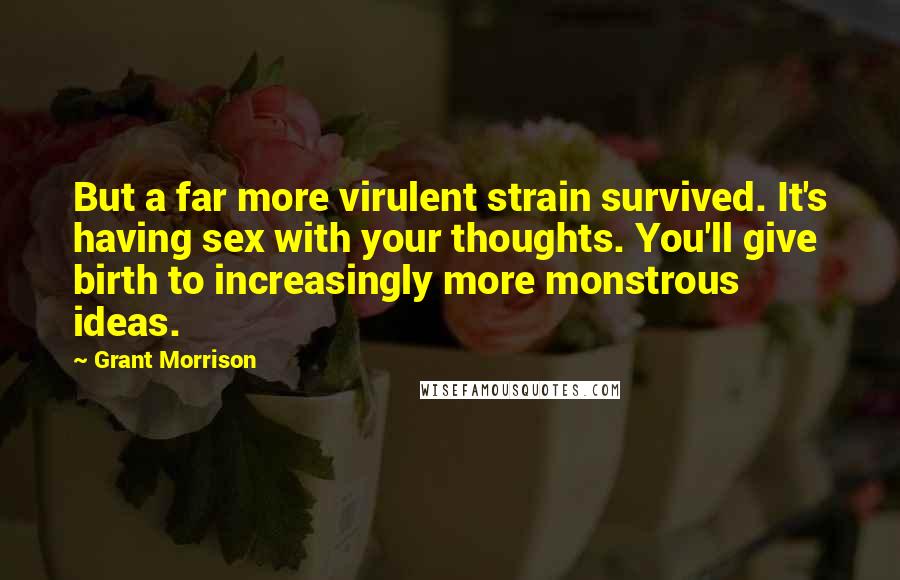 Grant Morrison Quotes: But a far more virulent strain survived. It's having sex with your thoughts. You'll give birth to increasingly more monstrous ideas.