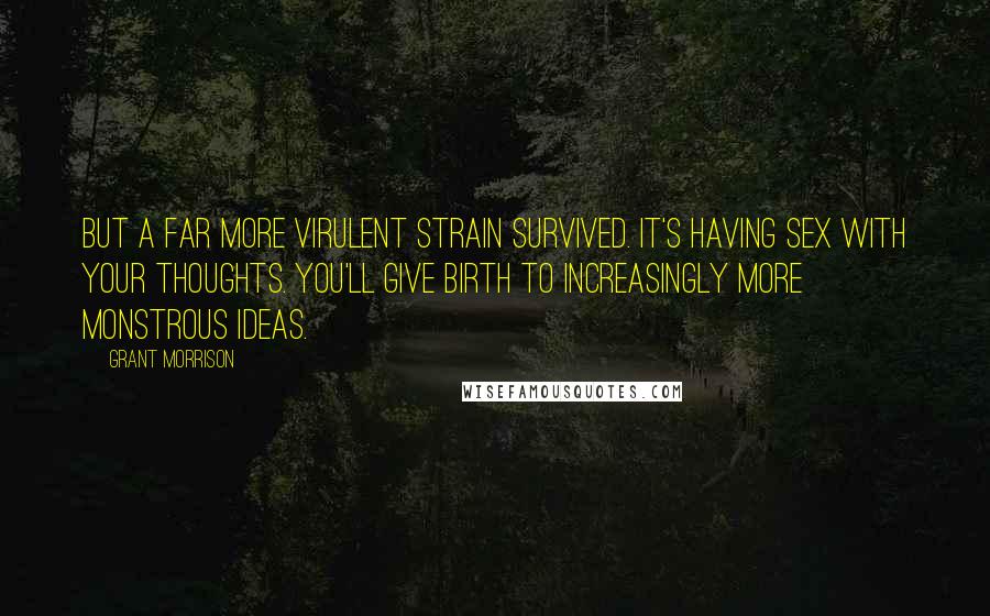 Grant Morrison Quotes: But a far more virulent strain survived. It's having sex with your thoughts. You'll give birth to increasingly more monstrous ideas.