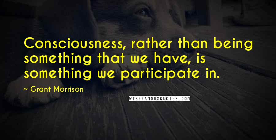 Grant Morrison Quotes: Consciousness, rather than being something that we have, is something we participate in.