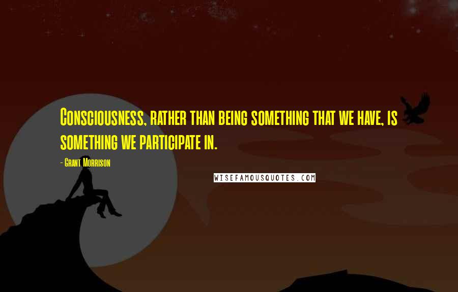 Grant Morrison Quotes: Consciousness, rather than being something that we have, is something we participate in.