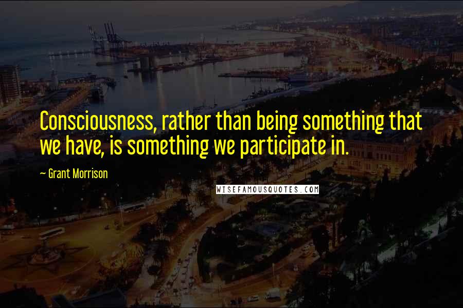 Grant Morrison Quotes: Consciousness, rather than being something that we have, is something we participate in.