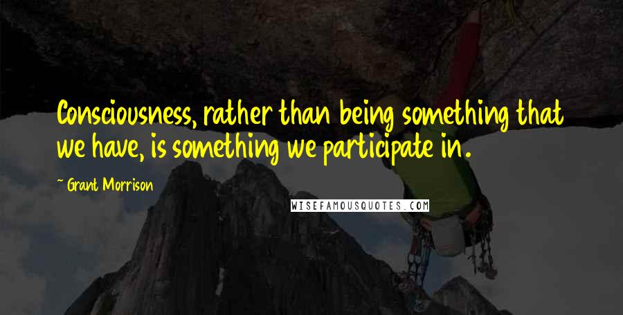 Grant Morrison Quotes: Consciousness, rather than being something that we have, is something we participate in.