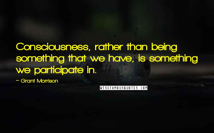 Grant Morrison Quotes: Consciousness, rather than being something that we have, is something we participate in.