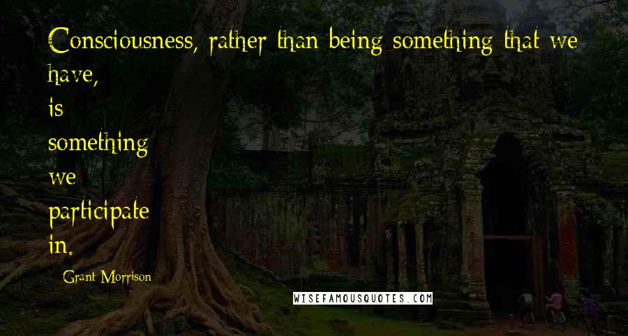 Grant Morrison Quotes: Consciousness, rather than being something that we have, is something we participate in.