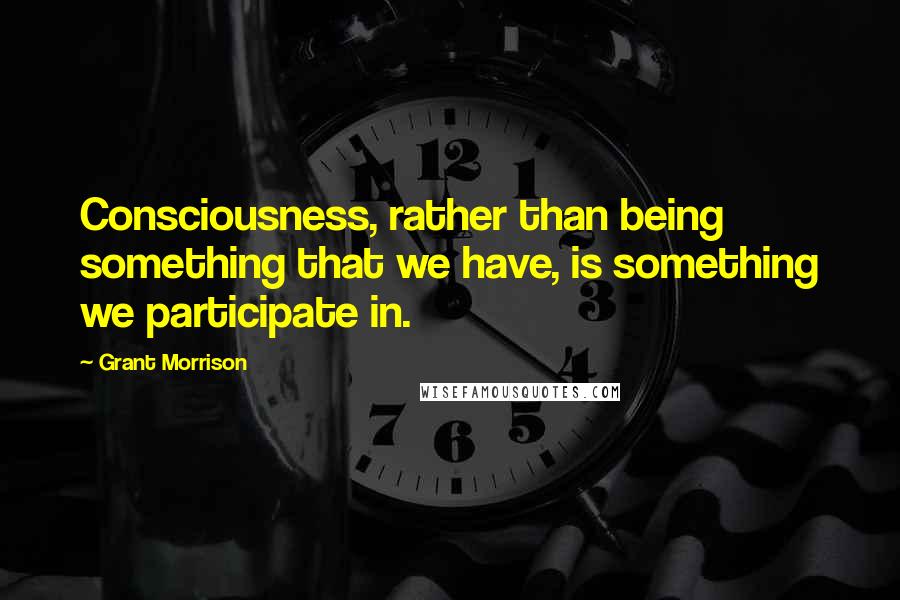 Grant Morrison Quotes: Consciousness, rather than being something that we have, is something we participate in.