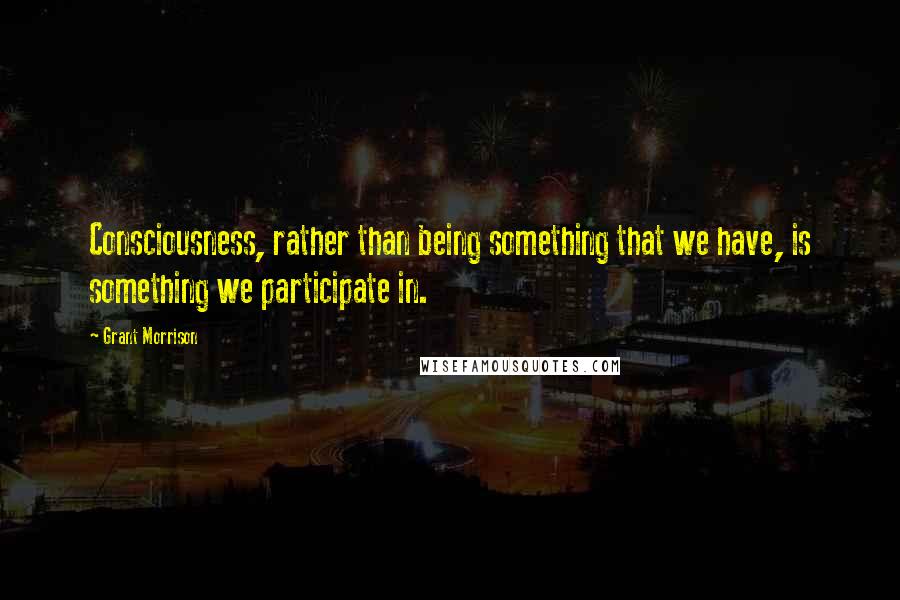 Grant Morrison Quotes: Consciousness, rather than being something that we have, is something we participate in.