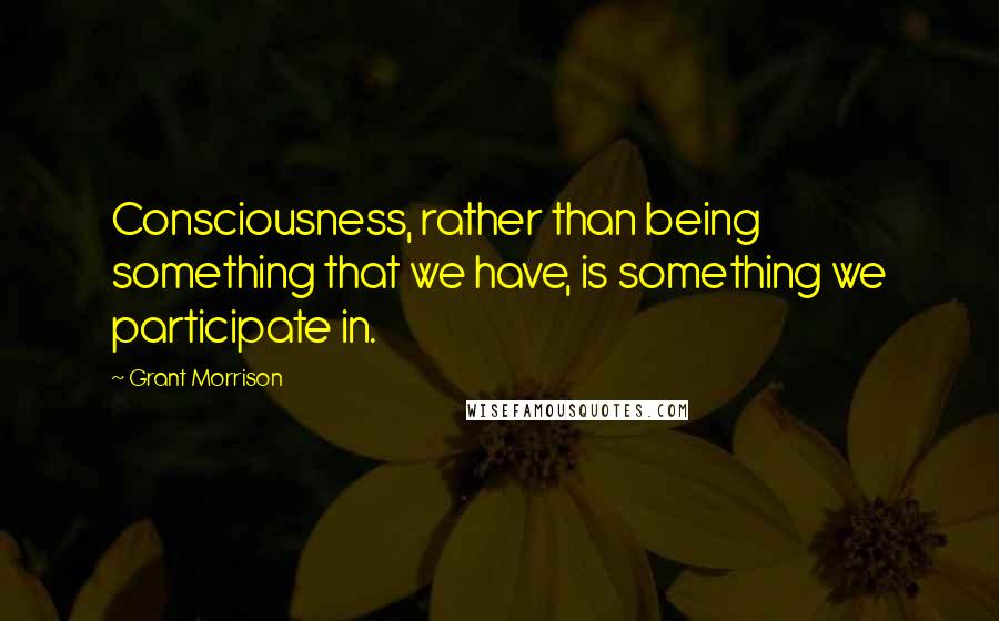 Grant Morrison Quotes: Consciousness, rather than being something that we have, is something we participate in.