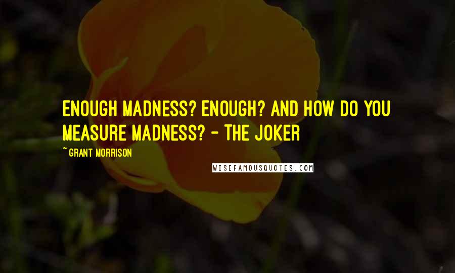 Grant Morrison Quotes: Enough madness? Enough? And how do you measure madness? - The Joker