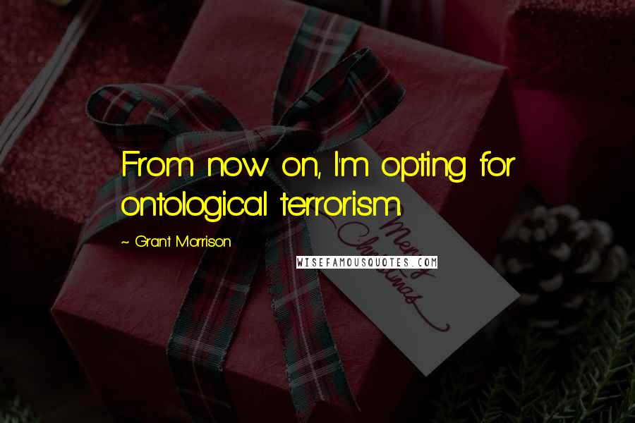 Grant Morrison Quotes: From now on, I'm opting for ontological terrorism.