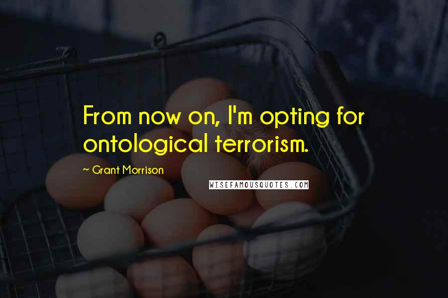 Grant Morrison Quotes: From now on, I'm opting for ontological terrorism.