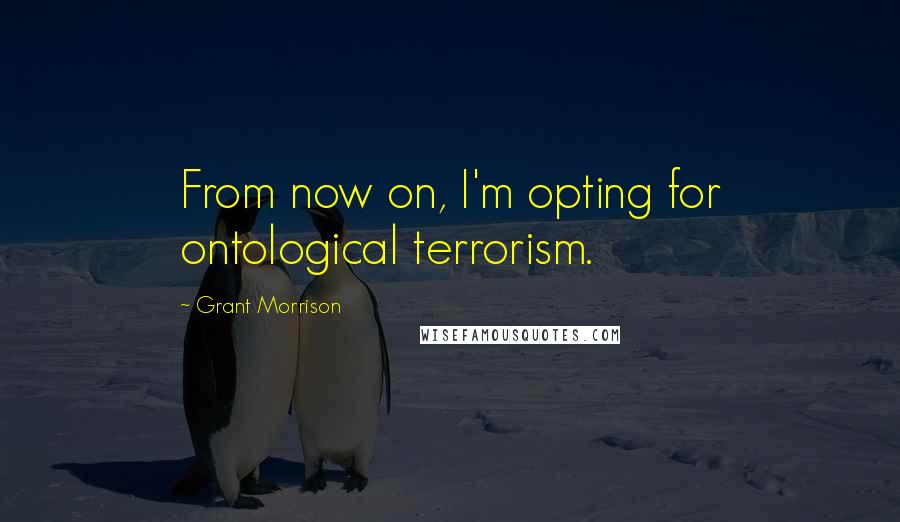 Grant Morrison Quotes: From now on, I'm opting for ontological terrorism.