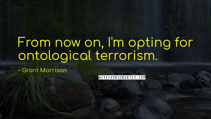 Grant Morrison Quotes: From now on, I'm opting for ontological terrorism.