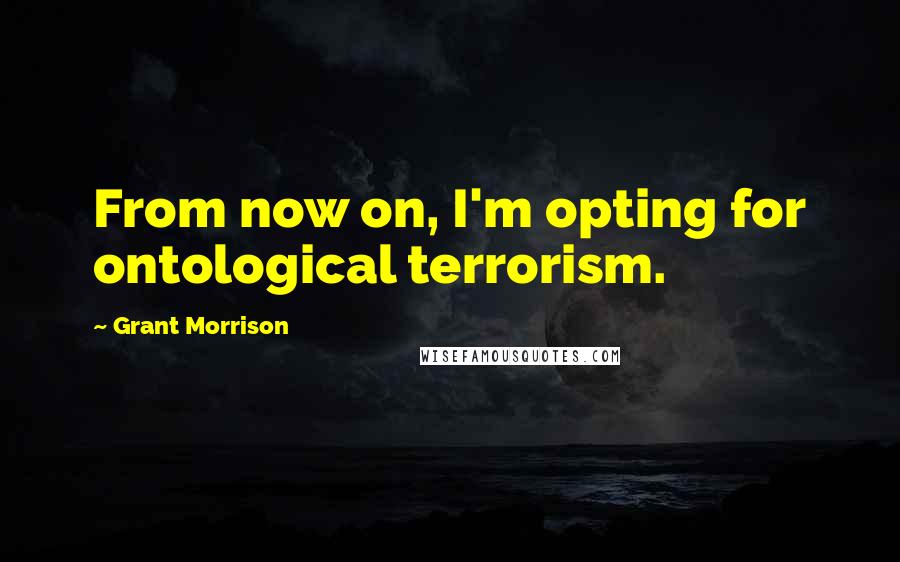 Grant Morrison Quotes: From now on, I'm opting for ontological terrorism.