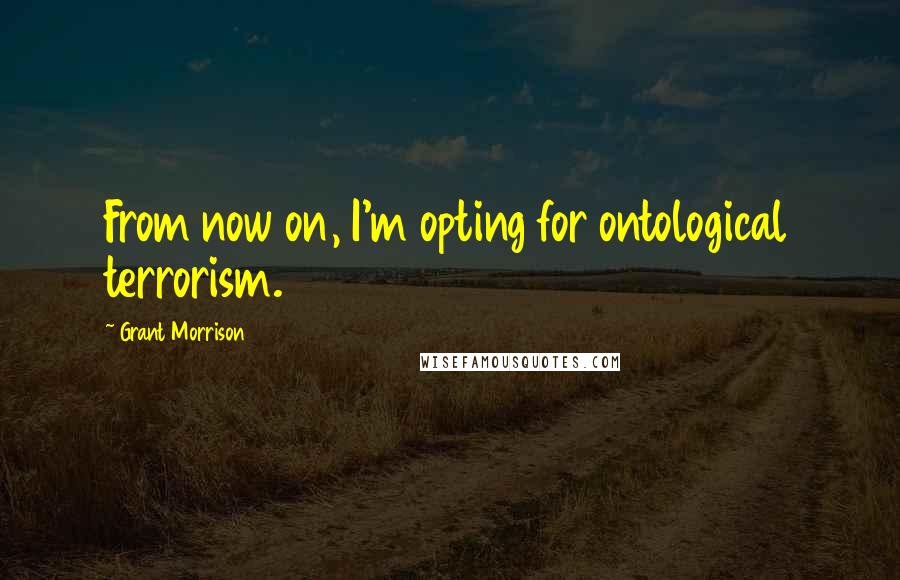 Grant Morrison Quotes: From now on, I'm opting for ontological terrorism.