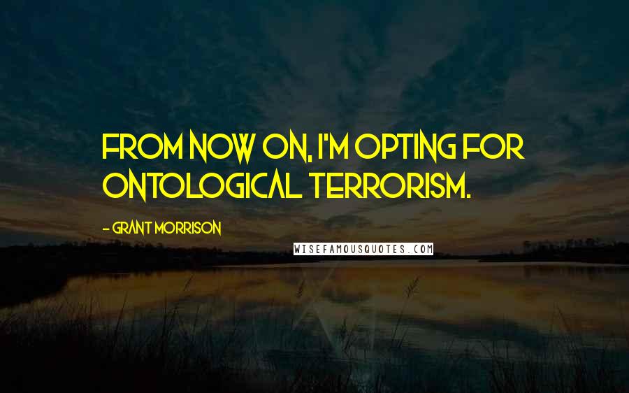 Grant Morrison Quotes: From now on, I'm opting for ontological terrorism.