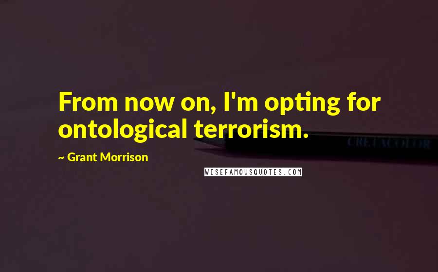 Grant Morrison Quotes: From now on, I'm opting for ontological terrorism.