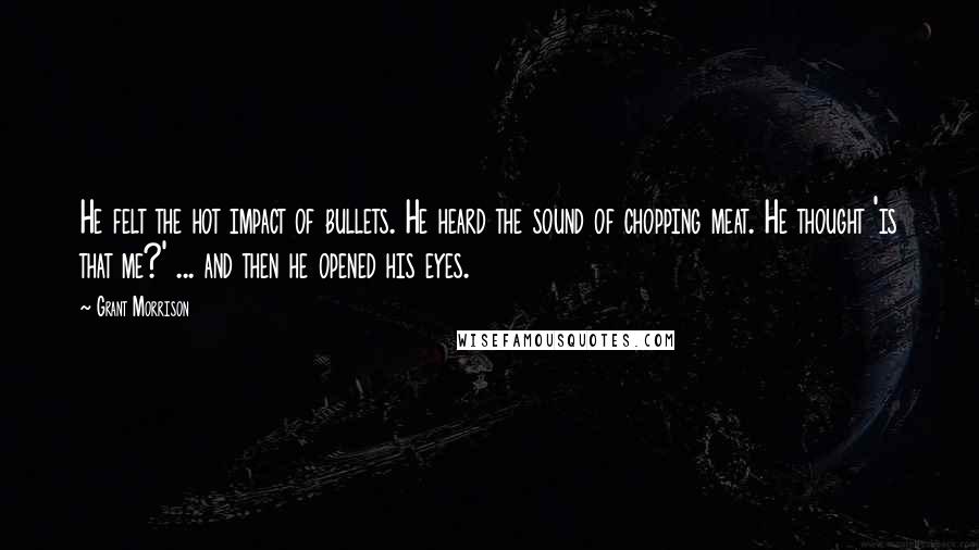 Grant Morrison Quotes: He felt the hot impact of bullets. He heard the sound of chopping meat. He thought 'is that me?' ... and then he opened his eyes.