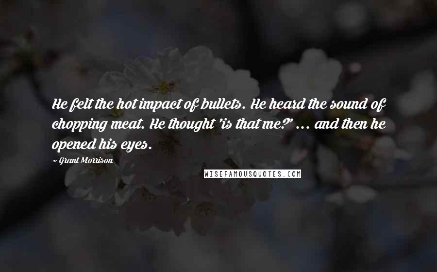 Grant Morrison Quotes: He felt the hot impact of bullets. He heard the sound of chopping meat. He thought 'is that me?' ... and then he opened his eyes.