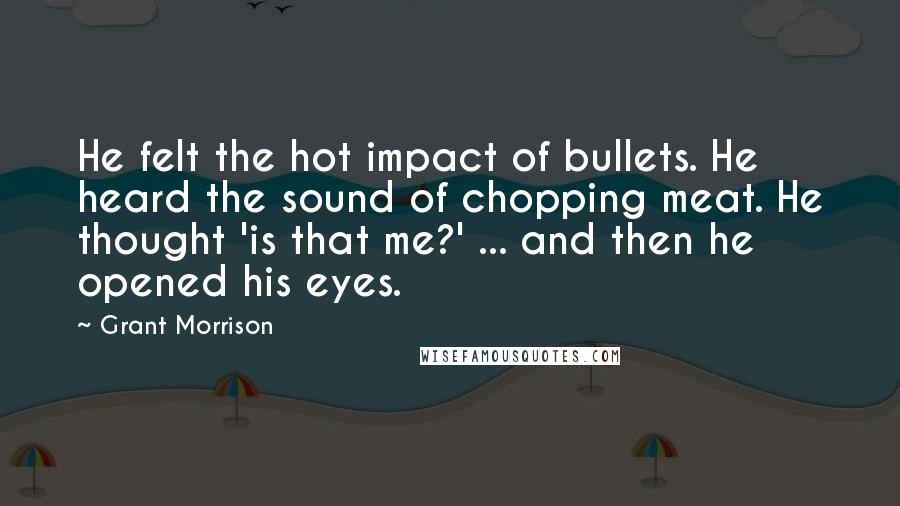 Grant Morrison Quotes: He felt the hot impact of bullets. He heard the sound of chopping meat. He thought 'is that me?' ... and then he opened his eyes.