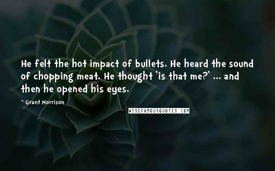 Grant Morrison Quotes: He felt the hot impact of bullets. He heard the sound of chopping meat. He thought 'is that me?' ... and then he opened his eyes.