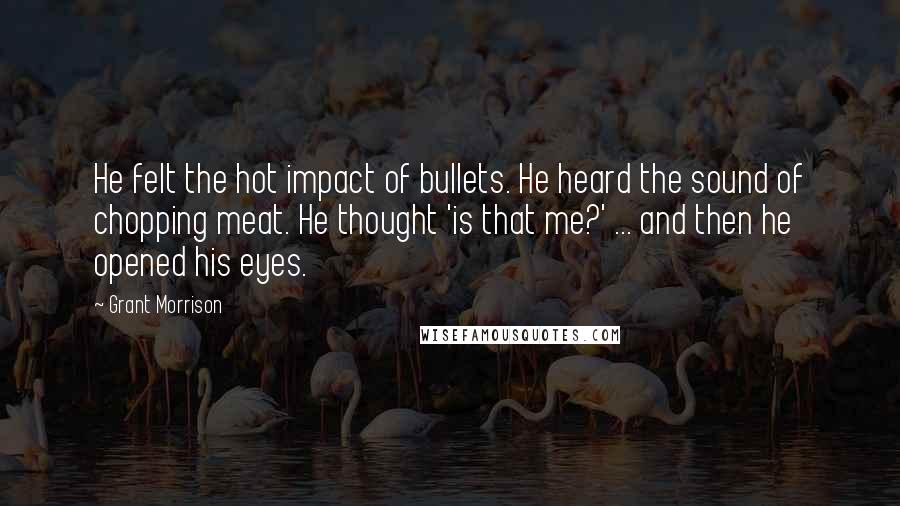 Grant Morrison Quotes: He felt the hot impact of bullets. He heard the sound of chopping meat. He thought 'is that me?' ... and then he opened his eyes.