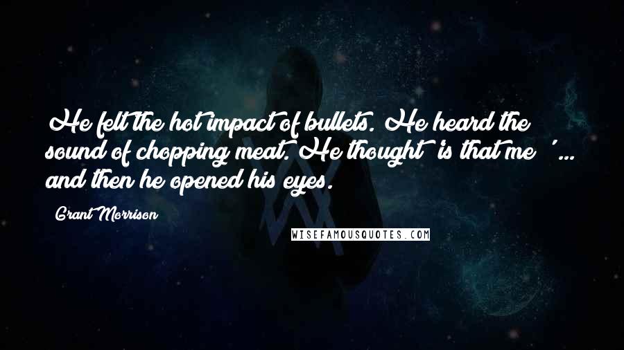 Grant Morrison Quotes: He felt the hot impact of bullets. He heard the sound of chopping meat. He thought 'is that me?' ... and then he opened his eyes.
