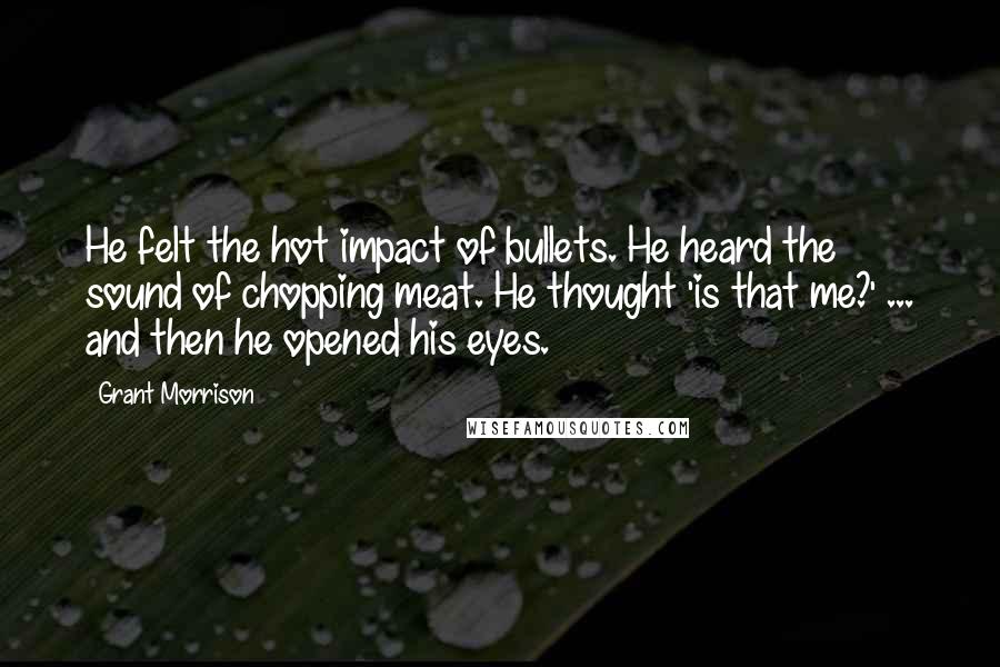 Grant Morrison Quotes: He felt the hot impact of bullets. He heard the sound of chopping meat. He thought 'is that me?' ... and then he opened his eyes.