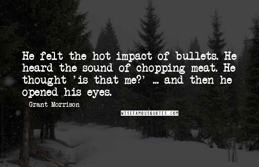 Grant Morrison Quotes: He felt the hot impact of bullets. He heard the sound of chopping meat. He thought 'is that me?' ... and then he opened his eyes.