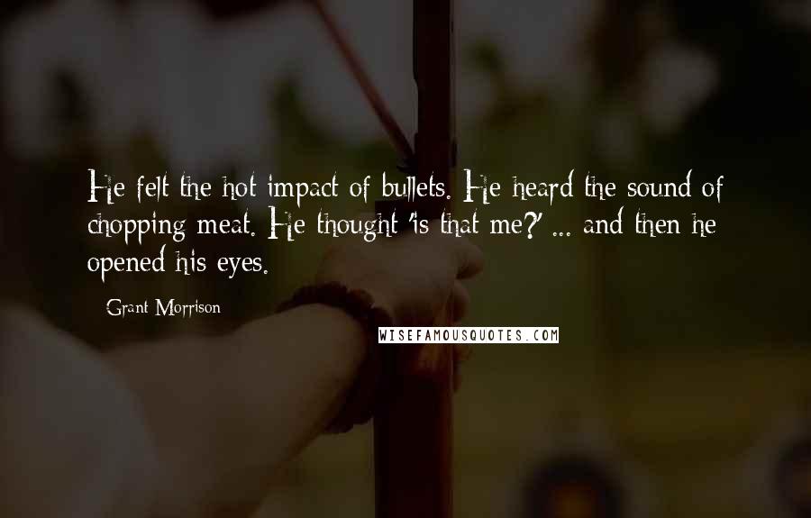 Grant Morrison Quotes: He felt the hot impact of bullets. He heard the sound of chopping meat. He thought 'is that me?' ... and then he opened his eyes.