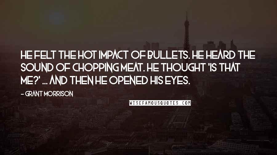 Grant Morrison Quotes: He felt the hot impact of bullets. He heard the sound of chopping meat. He thought 'is that me?' ... and then he opened his eyes.