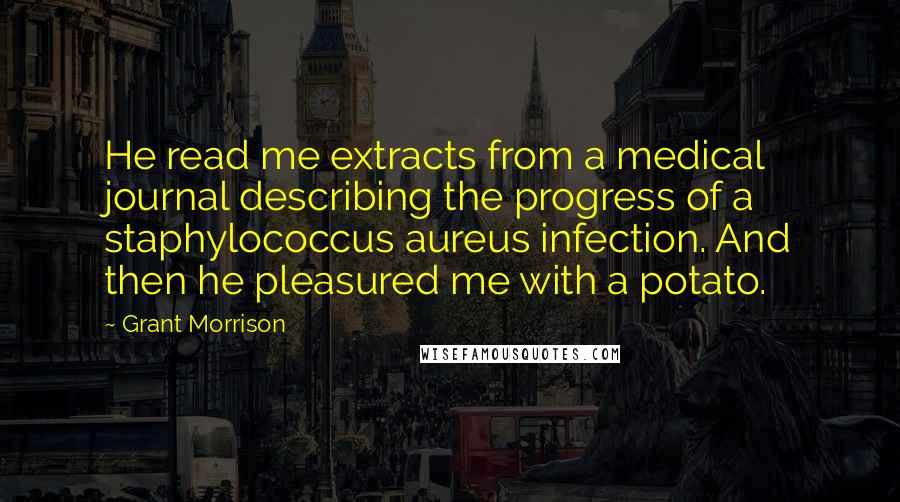 Grant Morrison Quotes: He read me extracts from a medical journal describing the progress of a staphylococcus aureus infection. And then he pleasured me with a potato.