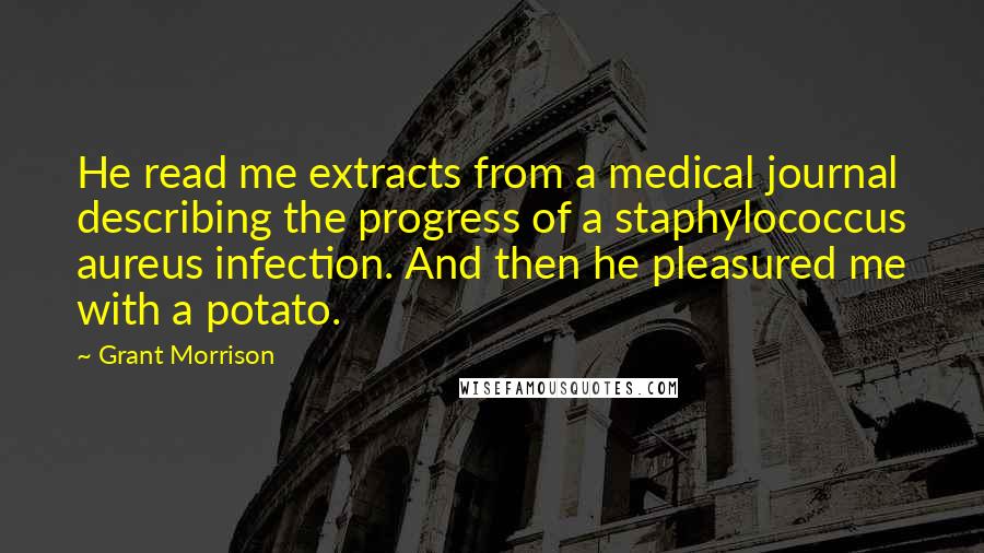 Grant Morrison Quotes: He read me extracts from a medical journal describing the progress of a staphylococcus aureus infection. And then he pleasured me with a potato.