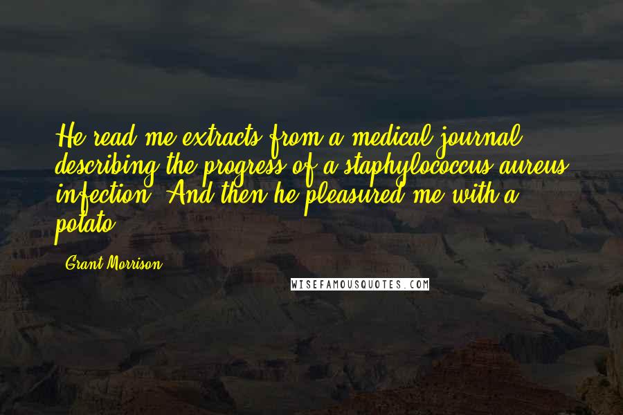 Grant Morrison Quotes: He read me extracts from a medical journal describing the progress of a staphylococcus aureus infection. And then he pleasured me with a potato.