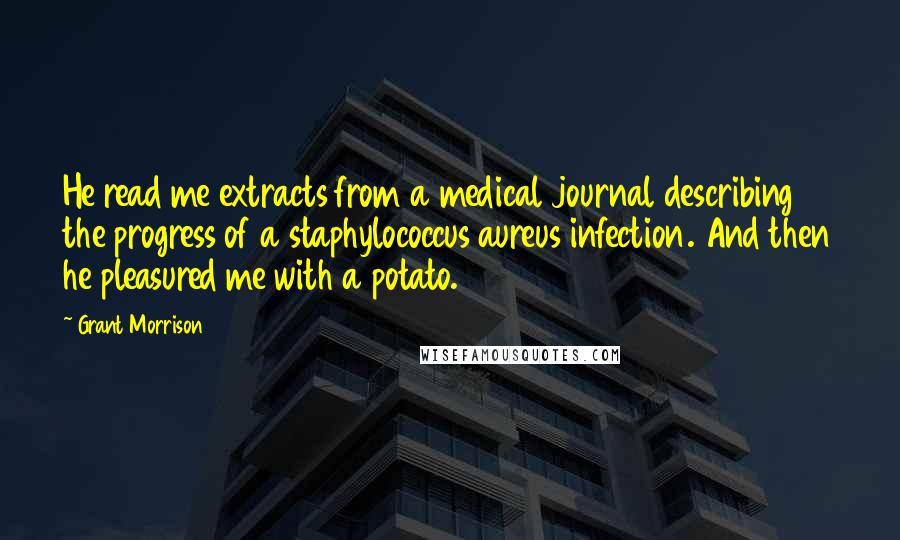 Grant Morrison Quotes: He read me extracts from a medical journal describing the progress of a staphylococcus aureus infection. And then he pleasured me with a potato.