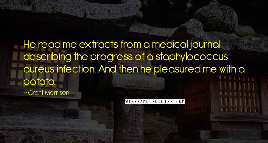 Grant Morrison Quotes: He read me extracts from a medical journal describing the progress of a staphylococcus aureus infection. And then he pleasured me with a potato.