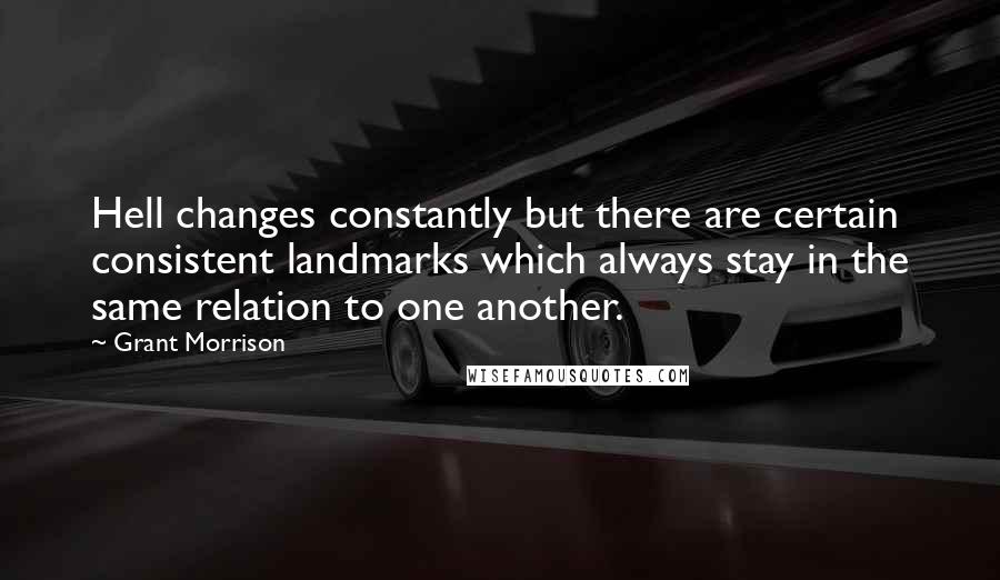 Grant Morrison Quotes: Hell changes constantly but there are certain consistent landmarks which always stay in the same relation to one another.