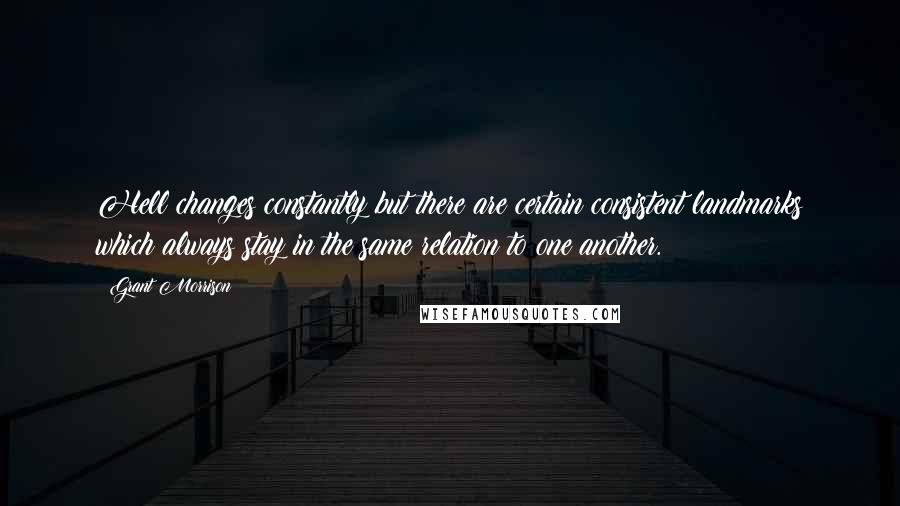 Grant Morrison Quotes: Hell changes constantly but there are certain consistent landmarks which always stay in the same relation to one another.