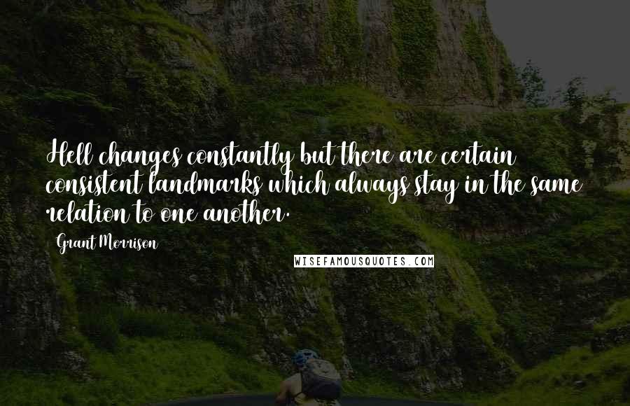 Grant Morrison Quotes: Hell changes constantly but there are certain consistent landmarks which always stay in the same relation to one another.