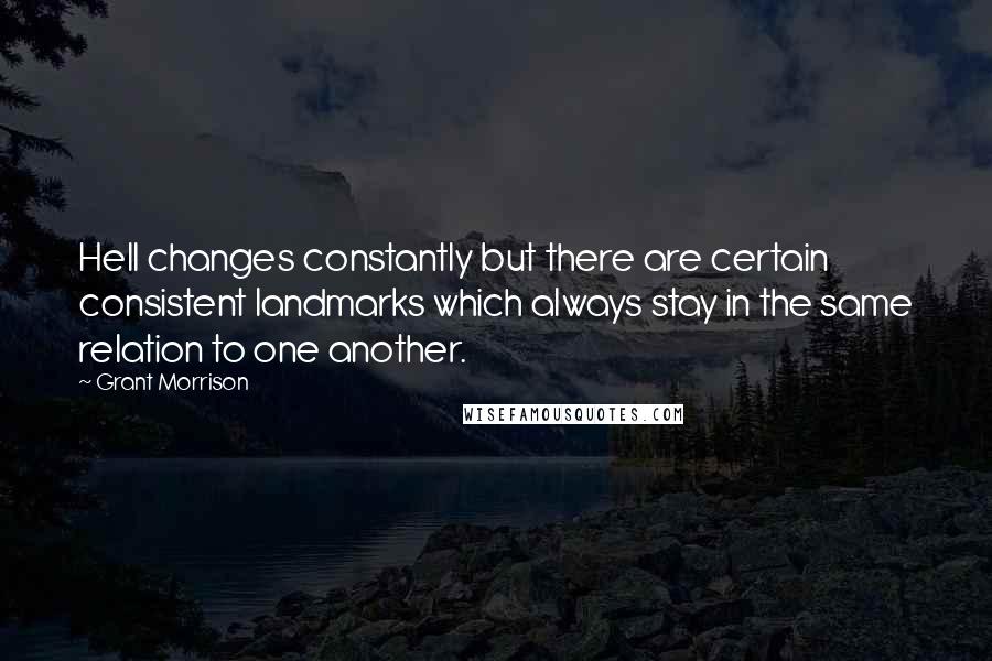 Grant Morrison Quotes: Hell changes constantly but there are certain consistent landmarks which always stay in the same relation to one another.