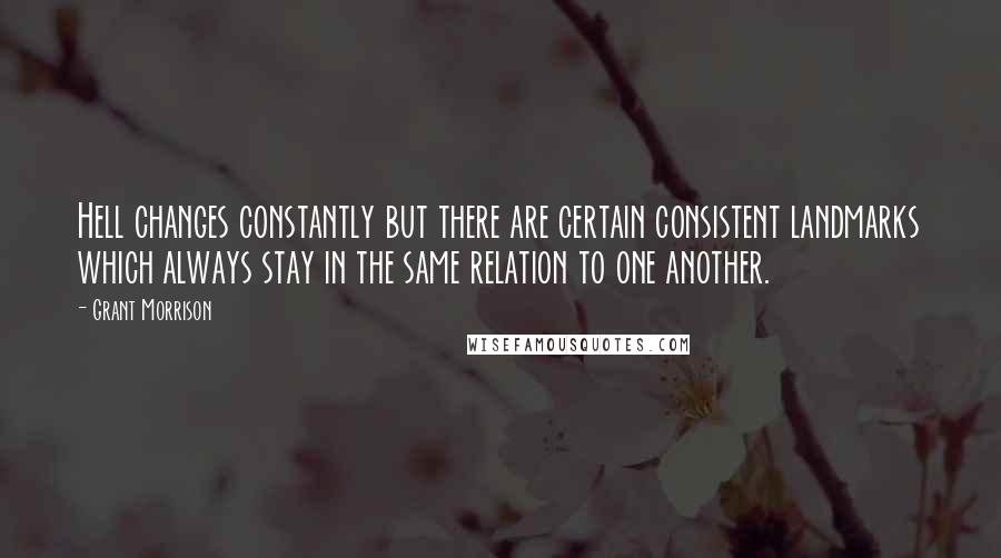 Grant Morrison Quotes: Hell changes constantly but there are certain consistent landmarks which always stay in the same relation to one another.