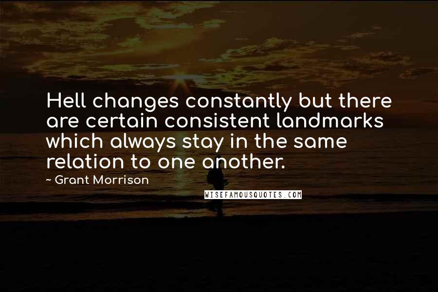 Grant Morrison Quotes: Hell changes constantly but there are certain consistent landmarks which always stay in the same relation to one another.