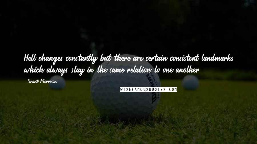 Grant Morrison Quotes: Hell changes constantly but there are certain consistent landmarks which always stay in the same relation to one another.
