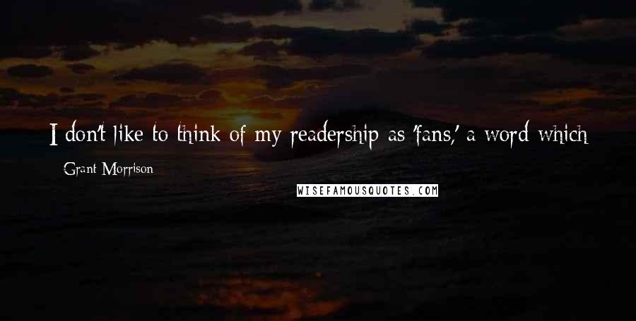 Grant Morrison Quotes: I don't like to think of my readership as 'fans,' a word which has always suggested a kind of power relationship I'm uncomfortable with.