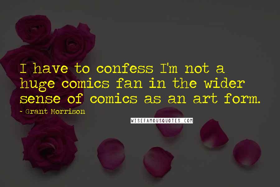 Grant Morrison Quotes: I have to confess I'm not a huge comics fan in the wider sense of comics as an art form.