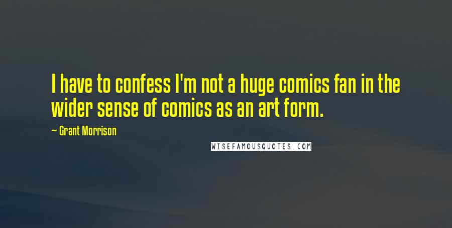 Grant Morrison Quotes: I have to confess I'm not a huge comics fan in the wider sense of comics as an art form.